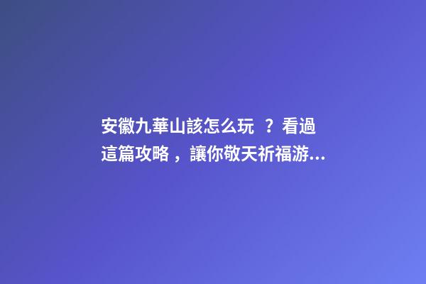 安徽九華山該怎么玩？看過這篇攻略，讓你敬天祈福游山玩水兩不誤